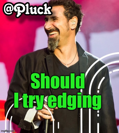 Pluck’s official announcement | Should I try edging | image tagged in pluck s official announcement | made w/ Imgflip meme maker