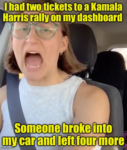 Tickets that nobody want | I had two tickets to a Kamala Harris rally on my dashboard; Someone broke into my car and left four more | image tagged in unhinged liberal lunatic idiot woman meltdown screaming in car,rally,kamala harris | made w/ Imgflip meme maker