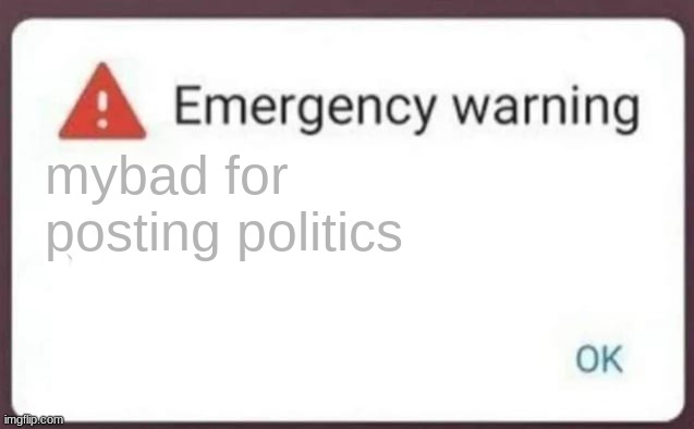 Emergency Warning | mybad for posting politics | image tagged in emergency warning | made w/ Imgflip meme maker