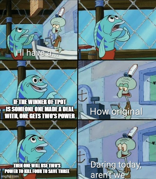 Come up with new theory please | IF THE WINNER OF TPOT IS SOMEONE ONE MADE A DEAL WITH, ONE GETS TWO'S POWER; THEN ONE WILL USE TWO'S POWER TO KILL FOUR TO SAVE THREE | image tagged in squidward how original | made w/ Imgflip meme maker