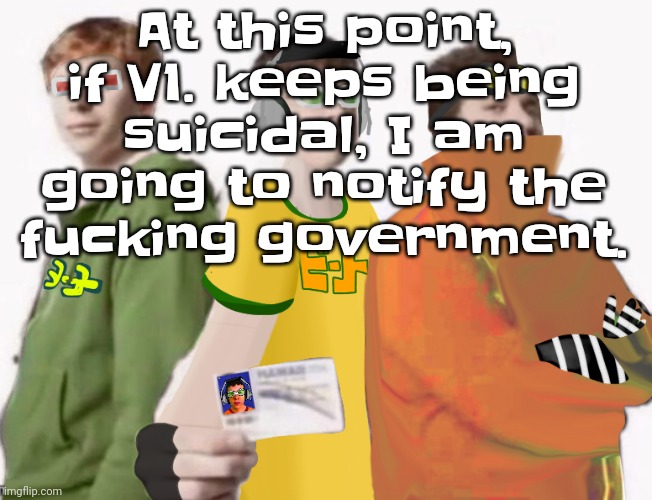 https://archive.ph/d501U incase if he decides to delete ❤️ I will not allow him to khs. | At this point, if V1. keeps being suicidal, I am going to notify the fu​cking government. | image tagged in spam sega with this until a new jsr game comes out 2 5 | made w/ Imgflip meme maker