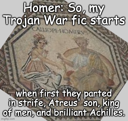 Fanfic is not just dank: it's an ancient meme | Homer: So, my Trojan War fic starts; when first they parted in strife, Atreus' son, king of men, and brilliant Achilles. | image tagged in grey blank,fanfiction,fanart,stories,greek mythology | made w/ Imgflip meme maker