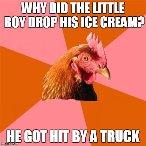 Anti Joke Chicken | WHY DID THE LITTLE BOY DROP HIS ICE CREAM? HE GOT HIT BY A TRUCK | image tagged in memes,anti joke chicken | made w/ Imgflip meme maker