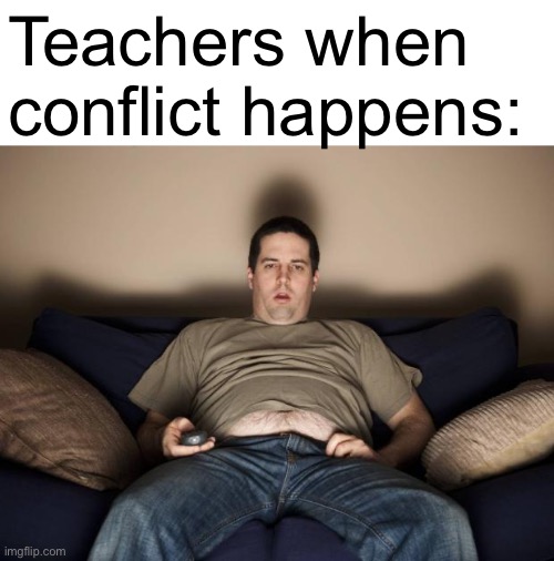 Conflict everywhere | Teachers when conflict happens: | image tagged in lazy fat guy on the couch,school,bullying,teacher | made w/ Imgflip meme maker