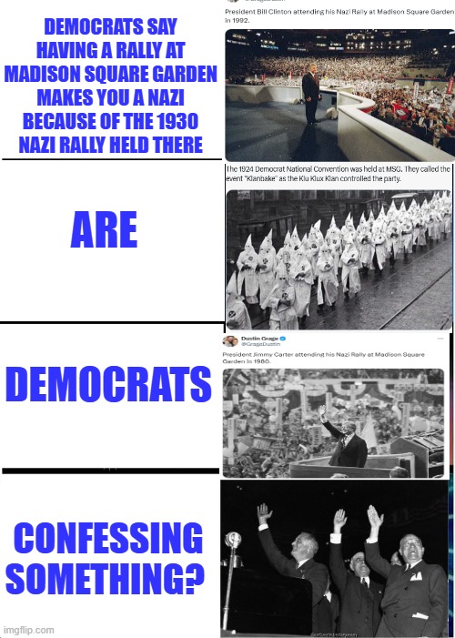 Are democrats trying to tell us something? | DEMOCRATS SAY HAVING A RALLY AT MADISON SQUARE GARDEN MAKES YOU A NAZI BECAUSE OF THE 1930 NAZI RALLY HELD THERE; ARE; DEMOCRATS; CONFESSING SOMETHING? | image tagged in memes,expanding brain | made w/ Imgflip meme maker