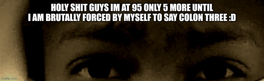 *followers | HOLY SHIT GUYS IM AT 95 ONLY 5 MORE UNTIL I AM BRUTALLY FORCED BY MYSELF TO SAY COLON THREE :D | image tagged in unnerved stare | made w/ Imgflip meme maker