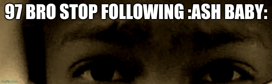 i dont want to say colon three | 97 BRO STOP FOLLOWING :ASH BABY: | image tagged in unnerved stare | made w/ Imgflip meme maker