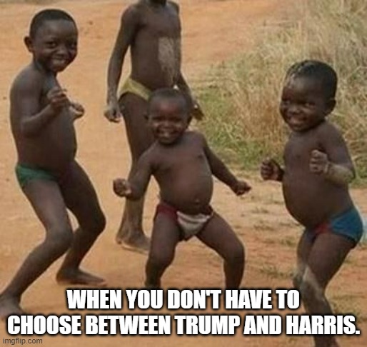 AFRICAN KIDS DANCING | WHEN YOU DON'T HAVE TO CHOOSE BETWEEN TRUMP AND HARRIS. | image tagged in african kids dancing | made w/ Imgflip meme maker