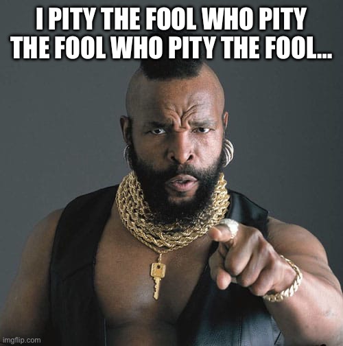 Pity the fool who pity the fool | I PITY THE FOOL WHO PITY THE FOOL WHO PITY THE FOOL… | image tagged in i pity the fool,forever,mr t pity the fool,why are you reading this,what,stupid memes | made w/ Imgflip meme maker