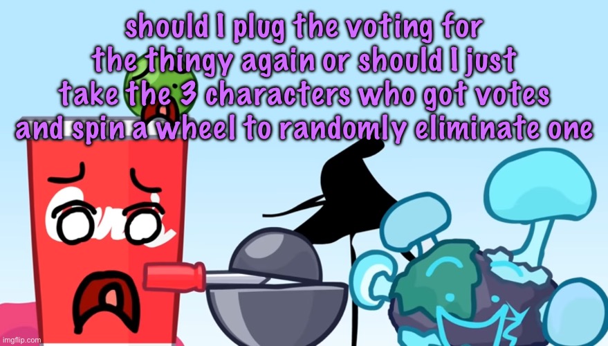 Animatic Battle reaction image | should I plug the voting for the thingy again or should I just take the 3 characters who got votes and spin a wheel to randomly eliminate one | image tagged in animatic battle reaction image | made w/ Imgflip meme maker