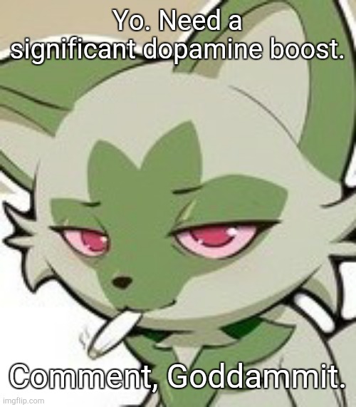 Anything goes. | Yo. Need a significant dopamine boost. Comment, Goddammit. | image tagged in bluntatito temp | made w/ Imgflip meme maker