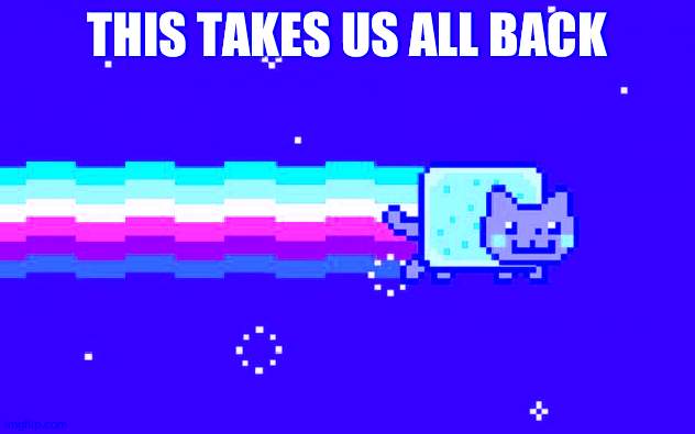 doesn't it? | THIS TAKES US ALL BACK | image tagged in nyan cat | made w/ Imgflip meme maker