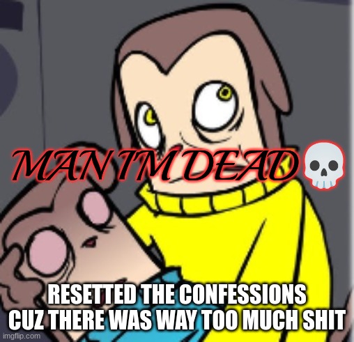 Man I'm dead | RESETTED THE CONFESSIONS CUZ THERE WAS WAY TOO MUCH SHIT | image tagged in man i'm dead | made w/ Imgflip meme maker