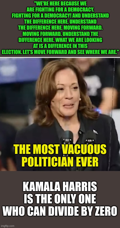 Dunning meet Kruger | "WE'RE HERE BECAUSE WE ARE FIGHTING FOR A DEMOCRACY. FIGHTING FOR A DEMOCRACY! AND UNDERSTAND THE DIFFERENCE HERE. UNDERSTAND THE DIFFERENCE HERE. MOVING FORWARD. MOVING FORWARD. UNDERSTAND THE DIFFERENCE HERE. WHAT WE ARE LOOKING AT IS A DIFFERENCE IN THIS ELECTION. LET'S MOVE FORWARD AND SEE WHERE WE ARE."; THE MOST VACUOUS POLITICIAN EVER; KAMALA HARRIS IS THE ONLY ONE WHO CAN DIVIDE BY ZERO | image tagged in kamala lost | made w/ Imgflip meme maker