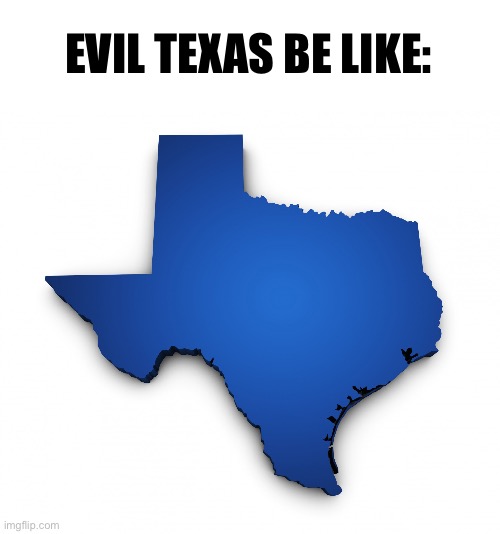 texas outline | EVIL TEXAS BE LIKE: | image tagged in texas outline | made w/ Imgflip meme maker