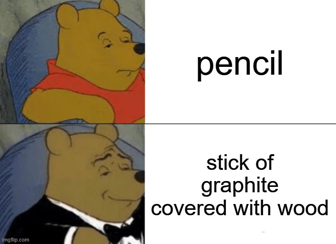 "i am going to write this paragraph using with a stick of graphite covered with wood." | pencil; stick of graphite covered with wood | image tagged in memes,tuxedo winnie the pooh | made w/ Imgflip meme maker