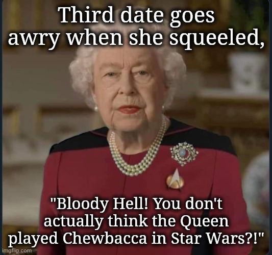 Third date goes awry when she squeeled, "Bloody Hell! You don't actually think the Queen played Chewbacca in Star Wars?!" | made w/ Imgflip meme maker