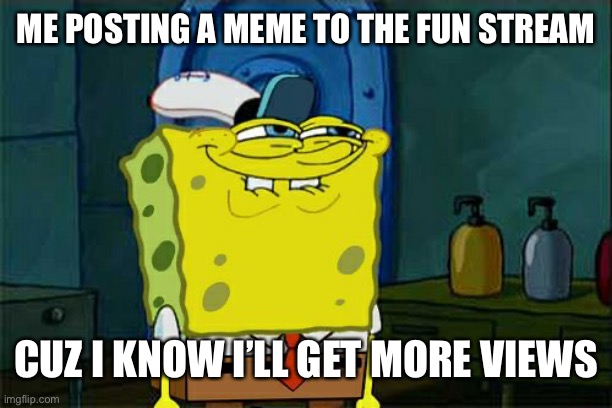 What’s your strat? | ME POSTING A MEME TO THE FUN STREAM; CUZ I KNOW I’LL GET MORE VIEWS | image tagged in memes | made w/ Imgflip meme maker