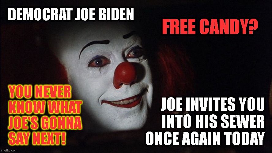 Stephen King It Pennywise Sewer Tim Curry We all Float Down Here | DEMOCRAT JOE BIDEN; FREE CANDY? YOU NEVER
KNOW WHAT
JOE'S GONNA
SAY NEXT! JOE INVITES YOU
INTO HIS SEWER
ONCE AGAIN TODAY | image tagged in stephen king it pennywise sewer tim curry we all float down here | made w/ Imgflip meme maker