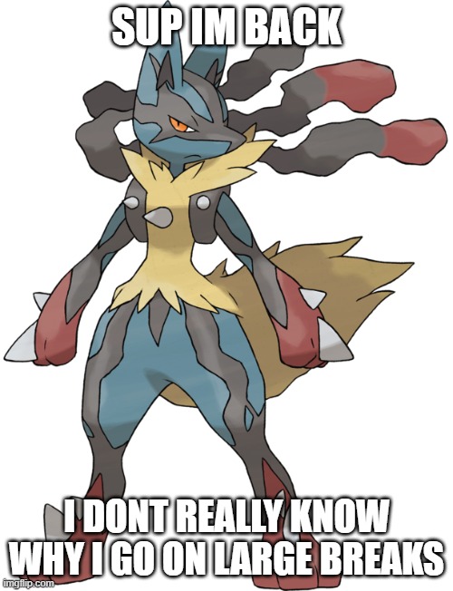 im back propaly gonna go on another long break trying to beat totk | SUP IM BACK; I DONT REALLY KNOW WHY I GO ON LARGE BREAKS | image tagged in mega lucario | made w/ Imgflip meme maker