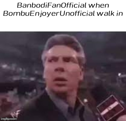 x when x walks in | BanbodiFanOfficial when BombuEnjoyerUnofficial walk in | image tagged in x when x walks in | made w/ Imgflip meme maker