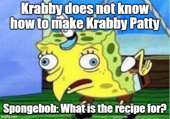 Mocking Spongebob | Krabby does not know how to make Krabby Patty; Spongebob: What is the recipe for? | image tagged in memes,mocking spongebob | made w/ Imgflip meme maker