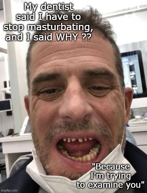 My dentist said I have to stop masturbating, and I said WHY ?? "Because I'm trying to examine you" | made w/ Imgflip meme maker