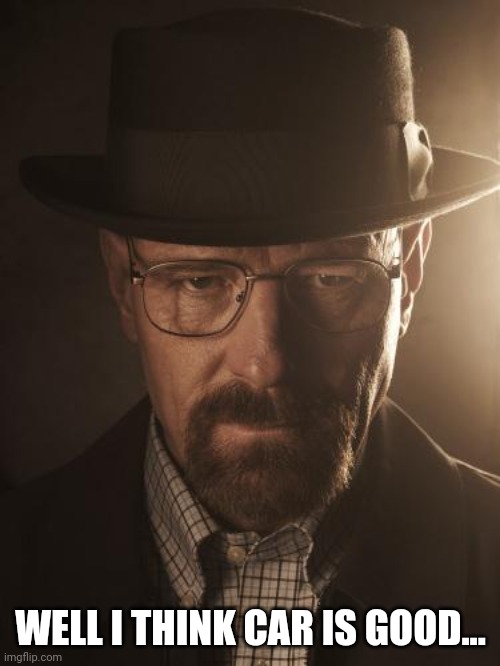 Walter White | WELL I THINK CAR IS GOOD... | image tagged in walter white | made w/ Imgflip meme maker