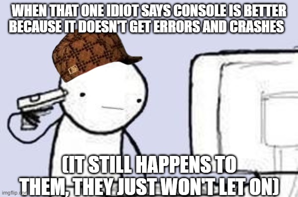 Those idiots are playing on peaceful mode from Wish.com | WHEN THAT ONE IDIOT SAYS CONSOLE IS BETTER BECAUSE IT DOESN'T GET ERRORS AND CRASHES; (IT STILL HAPPENS TO THEM, THEY JUST WON'T LET ON) | image tagged in computer suicide,console vs pc,errors,crashes | made w/ Imgflip meme maker