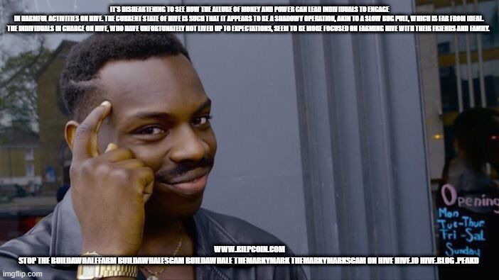 Roll Safe Think About It Meme | IT'S DISHEARTENING TO SEE HOW THE ALLURE OF MONEY AND POWER CAN LEAD INDIVIDUALS TO ENGAGE IN HARMFUL ACTIVITIES ON HIVE. THE CURRENT STATE OF HIVE IS SUCH THAT IT APPEARS TO BE A SHADOWY OPERATION, AKIN TO A SLOW RUG PULL, WHICH IS FAR FROM IDEAL. 

THE INDIVIDUALS IN CHARGE ON HIVE, WHO HAVE UNFORTUNATELY NOT LIVED UP TO EXPECTATIONS, SEEM TO BE MORE FOCUSED ON FARMING HIVE WITH THEIR FRIENDS AND FAMILY. WWW.BILPCOIN.COM

STOP THE BUILDAWHALEFARM BUILDAWHALESCAM BUILDAWHALE THEMARKYMARK THEMARKYMARKSCAM ON HIVE HIVE.IO HIVE.BLOG .PEAKD | image tagged in memes,roll safe think about it | made w/ Imgflip meme maker