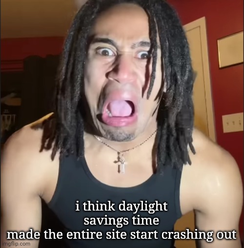 i could be wrong but idfk | i think daylight savings time made the entire site start crashing out | image tagged in xenoicxavier | made w/ Imgflip meme maker