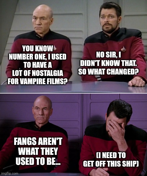 Camel Conundrum... | YOU KNOW NUMBER ONE, I USED TO HAVE A LOT OF NOSTALGIA FOR VAMPIRE FILMS? NO SIR, I DIDN'T KNOW THAT. SO WHAT CHANGED? FANGS AREN'T WHAT THEY USED TO BE... (I NEED TO GET OFF THIS SHIP) | image tagged in picard riker listening to a pun | made w/ Imgflip meme maker