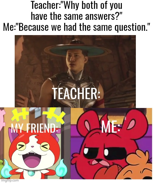 Don't blame always on us, Teacher. | Teacher:"Why both of you have the same answers?"
Me:"Because we had the same question."; TEACHER:; ME:; MY FRIEND: | image tagged in funny,question,answer,same | made w/ Imgflip meme maker