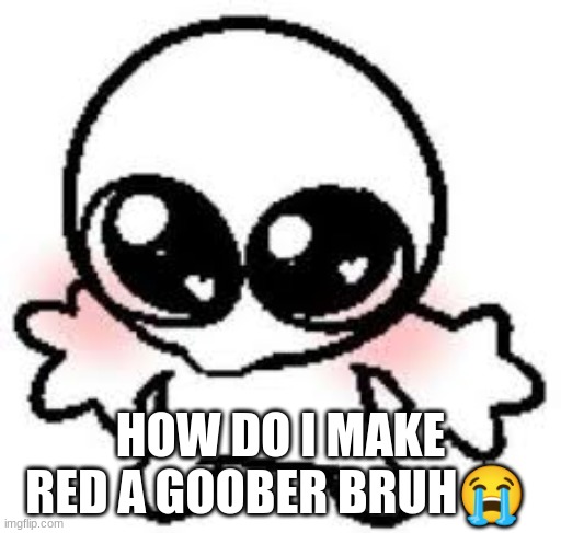 HOW DO I MAKE RED A GOOBER BRUH😭 | made w/ Imgflip meme maker