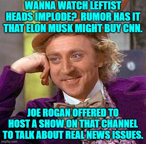 Yeah . . . this really is the rumor and Joe Rogan really did make the offer to host a show. | WANNA WATCH LEFTIST HEADS IMPLODE?  RUMOR HAS IT THAT ELON MUSK MIGHT BUY CNN. JOE ROGAN OFFERED TO HOST A SHOW ON THAT CHANNEL TO TALK ABOUT REAL NEWS ISSUES. | image tagged in creepy condescending wonka | made w/ Imgflip meme maker