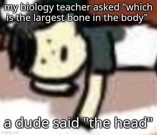 crying how dumb is my class | my biology teacher asked "which is the largest bone in the body"; a dude said "the head" | image tagged in retarded anderson | made w/ Imgflip meme maker