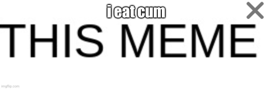 i eat cum | made w/ Imgflip meme maker