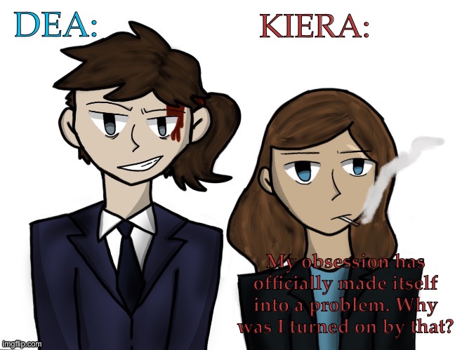 But Seriously, Though? | DEA:; KIERA:; My obsession has officially made itself into a problem. Why was I turned on by that? | image tagged in kiera 'n dea temp,hyperfixating to death at this point,the thought alone is too hot,i need professional help,called liquor | made w/ Imgflip meme maker