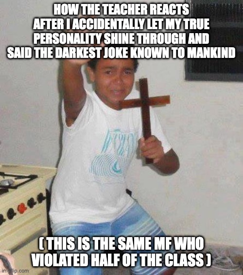 kid with cross | HOW THE TEACHER REACTS AFTER I ACCIDENTALLY LET MY TRUE PERSONALITY SHINE THROUGH AND SAID THE DARKEST JOKE KNOWN TO MANKIND; ( THIS IS THE SAME MF WHO VIOLATED HALF OF THE CLASS ) | image tagged in kid with cross | made w/ Imgflip meme maker