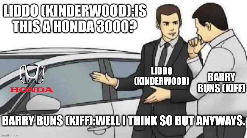 Honda 3000 Buying Roleplaying Gone Wrong in Easy Lol | LIDDO (KINDERWOOD):IS THIS A HONDA 3000? LIDDO (KINDERWOOD); BARRY BUNS (KIFF); BARRY BUNS (KIFF):WELL I THINK SO BUT ANYWAYS. | image tagged in car salesman slaps roof of car,kinderwood,kiff,meme,honda,gone wrong | made w/ Imgflip meme maker