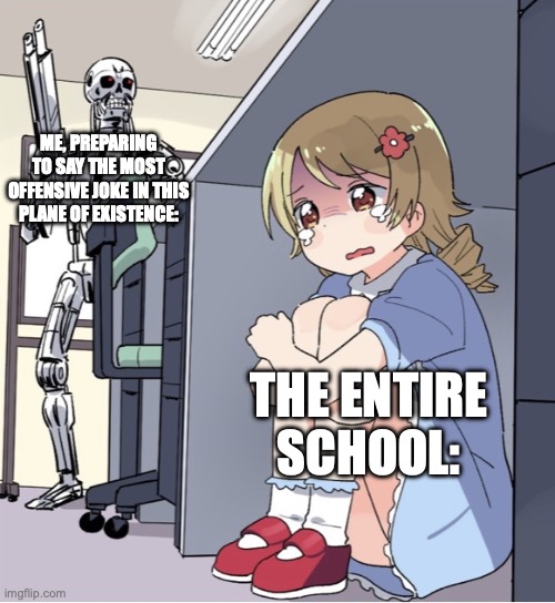 Offensive memes for the win lmfao | ME, PREPARING TO SAY THE MOST OFFENSIVE JOKE IN THIS PLANE OF EXISTENCE:; THE ENTIRE SCHOOL: | image tagged in anime girl hiding from terminator | made w/ Imgflip meme maker