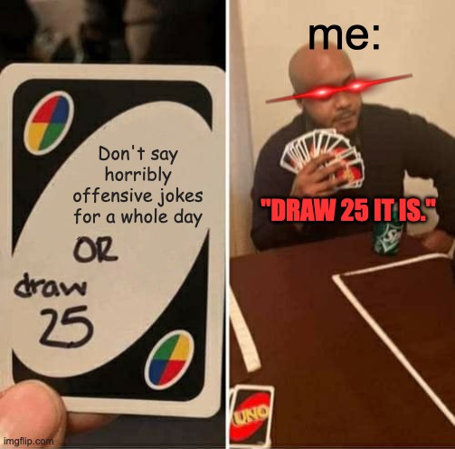 Draw 25 it is. | me:; Don't say horribly offensive jokes for a whole day; "DRAW 25 IT IS." | image tagged in memes,uno draw 25 cards | made w/ Imgflip meme maker