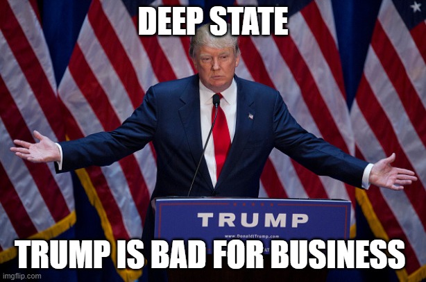 Donald Trump | DEEP STATE; TRUMP IS BAD FOR BUSINESS | image tagged in donald trump | made w/ Imgflip meme maker