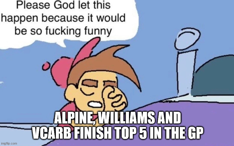 god please let this happen because it would be so fucking funny | ALPINE, WILLIAMS AND VCARB FINISH TOP 5 IN THE GP | image tagged in god please let this happen because it would be so fucking funny | made w/ Imgflip meme maker
