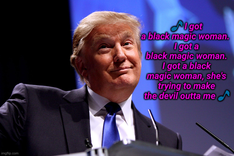 Mr. President | 🎵 I got a black magic woman. 
I got a black magic woman.
I got a black magic woman, she's trying to make the devil outta me 🎵 | image tagged in donald trump no2,political meme,politics,funny memes,funny | made w/ Imgflip meme maker