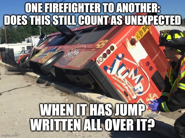 jump bus | ONE FIREFIGHTER TO ANOTHER: DOES THIS STILL COUNT AS UNEXPECTED; WHEN IT HAS JUMP WRITTEN ALL OVER IT? | image tagged in jump bus | made w/ Imgflip meme maker