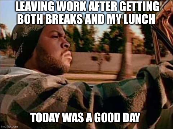 Educational Assistant | LEAVING WORK AFTER GETTING BOTH BREAKS AND MY LUNCH; TODAY WAS A GOOD DAY | image tagged in memes,today was a good day | made w/ Imgflip meme maker