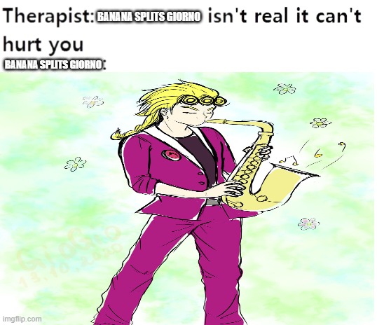 Banana Splits Giorno | BANANA SPLITS GIORNO; BANANA SPLITS GIORNO | image tagged in my therapist,memes,jojo's bizarre adventure | made w/ Imgflip meme maker