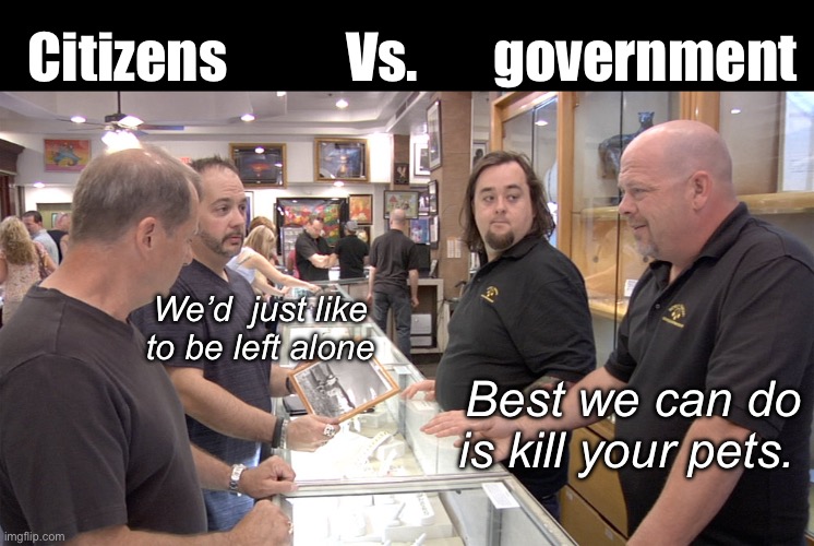 Gov gotta flex | Citizens           Vs.       government; We’d  just like to be left alone; Best we can do is kill your pets. | image tagged in pawn stars,politics lol,memes | made w/ Imgflip meme maker