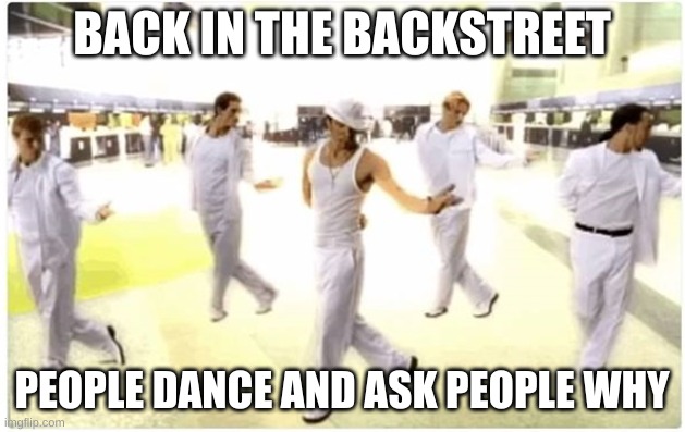 Why? | BACK IN THE BACKSTREET; PEOPLE DANCE AND ASK PEOPLE WHY | image tagged in bsb backstreet tell me why,but why why would you do that,but why tho,hello,dance,me | made w/ Imgflip meme maker